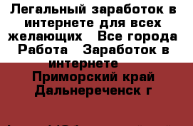 Легальный заработок в интернете для всех желающих - Все города Работа » Заработок в интернете   . Приморский край,Дальнереченск г.